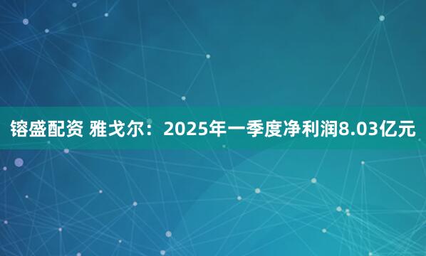 镕盛配资 雅戈尔：2025年一季度净利润8.03亿元