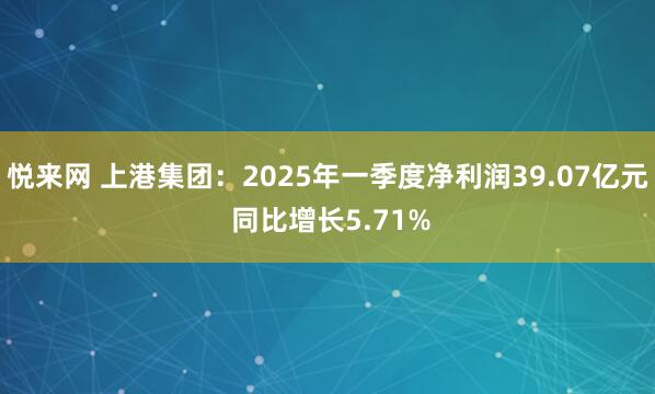 悦来网 上港集团：2025年一季度净利润39.07亿元 同比增长5.71%