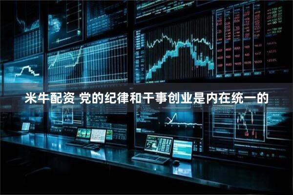 米牛配资 党的纪律和干事创业是内在统一的