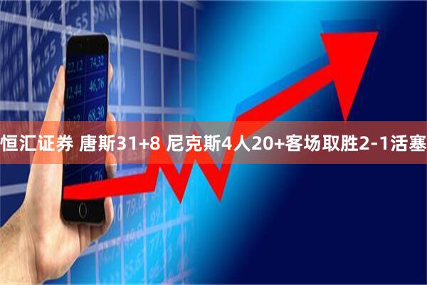 恒汇证券 唐斯31+8 尼克斯4人20+客场取胜2-1活塞