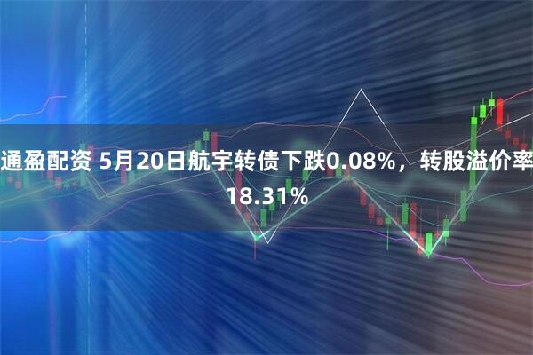 通盈配资 5月20日航宇转债下跌0.08%，转股溢价率18.31%