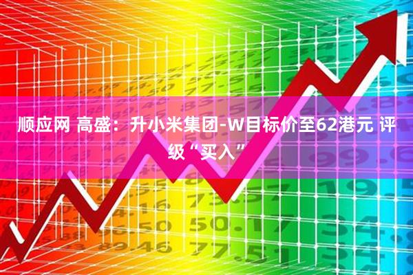 顺应网 高盛：升小米集团-W目标价至62港元 评级“买入”