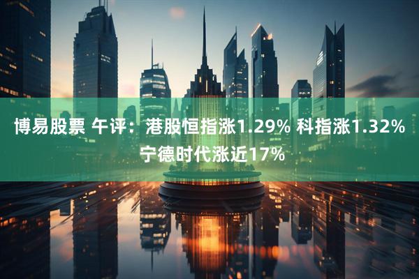 博易股票 午评：港股恒指涨1.29% 科指涨1.32% 宁德时代涨近17%