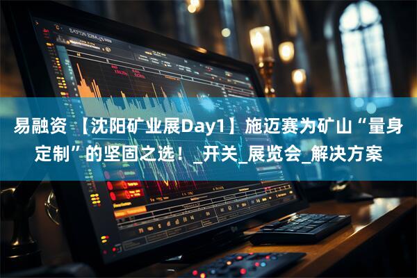 易融资 【沈阳矿业展Day1】施迈赛为矿山“量身定制”的坚固之选！_开关_展览会_解决方案