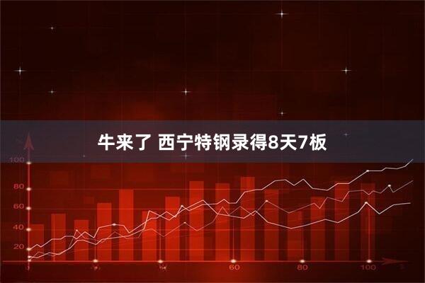 牛来了 西宁特钢录得8天7板