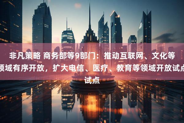 非凡策略 商务部等9部门：推动互联网、文化等领域有序开放，扩大电信、医疗、教育等领域开放试点