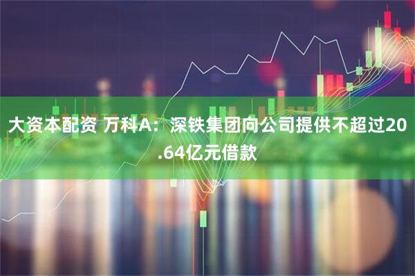 大资本配资 万科A：深铁集团向公司提供不超过20.64亿元借款