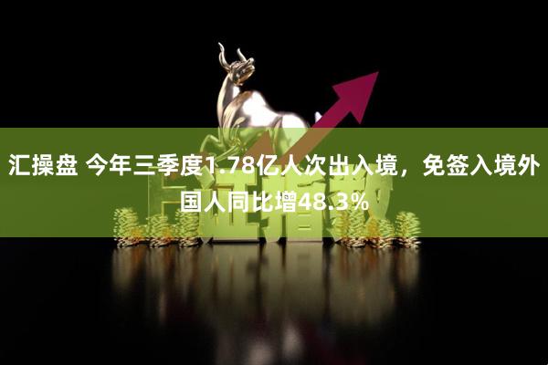汇操盘 今年三季度1.78亿人次出入境，免签入境外国人同比增48.3%