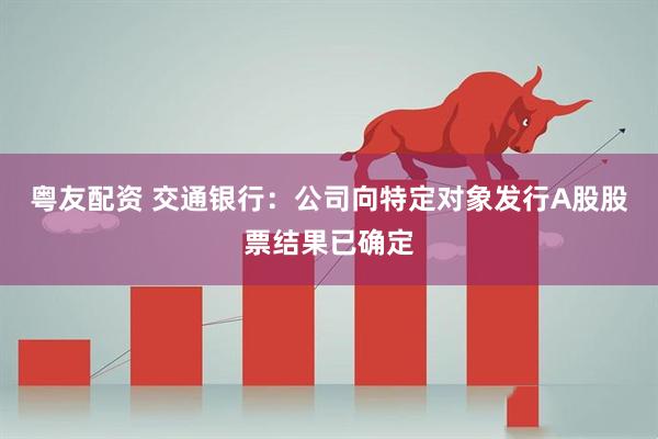 粤友配资 交通银行：公司向特定对象发行A股股票结果已确定