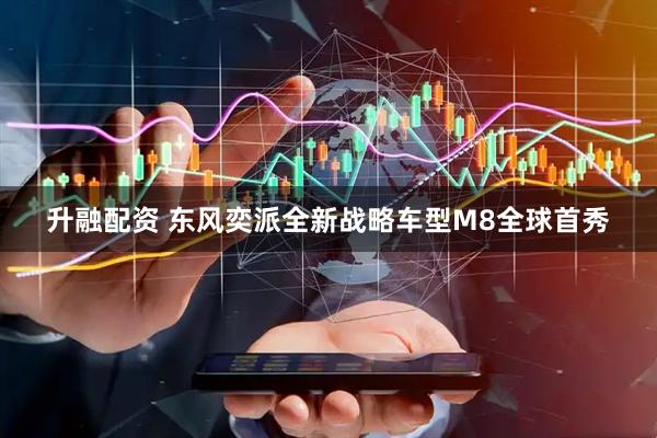 升融配资 东风奕派全新战略车型M8全球首秀