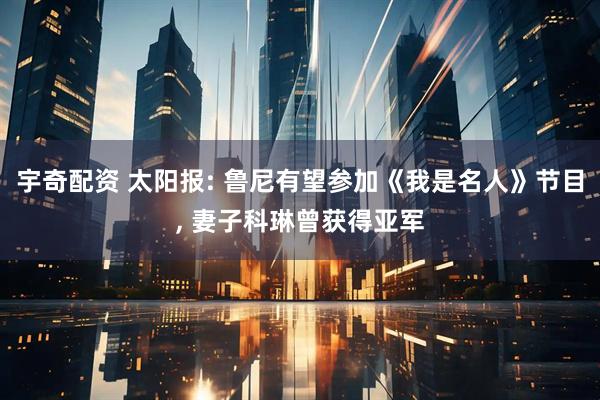 宇奇配资 太阳报: 鲁尼有望参加《我是名人》节目, 妻子科琳曾获得亚军