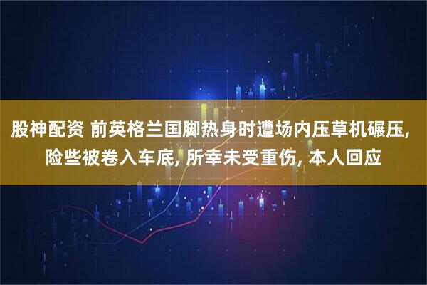 股神配资 前英格兰国脚热身时遭场内压草机碾压, 险些被卷入车底, 所幸未受重伤, 本人回应